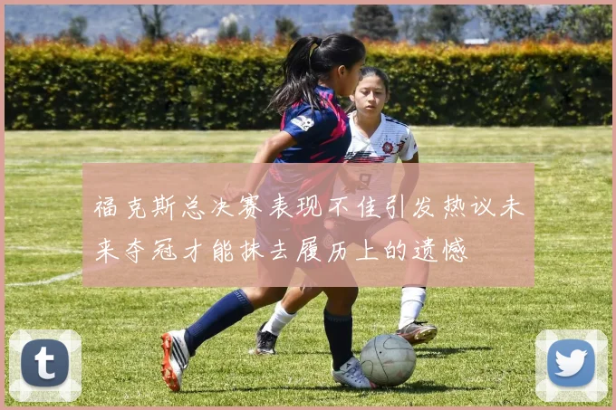 福克斯总决赛表现不佳引发热议未来夺冠才能抹去履历上的遗憾